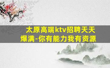 太原高端ktv招聘天天爆满-你有能力我有资源